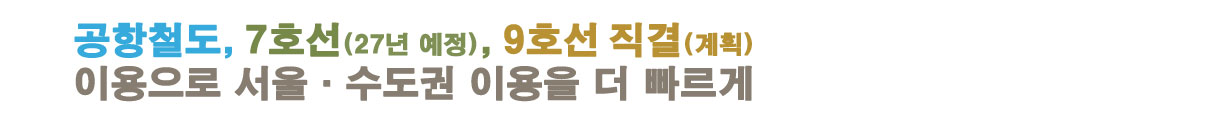 공항철도, 7호선(27년 예정), 9호선 직결(계획) 이용으로 서울·수도권 이용을 더 빠르게 